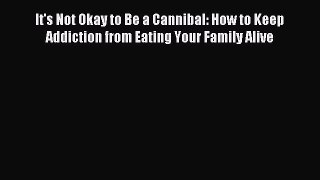 Read It's Not Okay to Be a Cannibal: How to Keep Addiction from Eating Your Family Alive Ebook