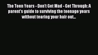 Read The Teen Years - Don't Get Mad - Get Through: A parent's guide to surviving the teenage