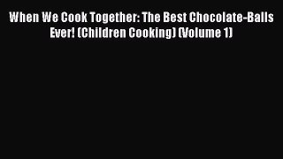 Read When We Cook Together: The Best Chocolate-Balls Ever! (Children Cooking) (Volume 1) Ebook