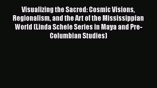 Read Visualizing the Sacred: Cosmic Visions Regionalism and the Art of the Mississippian World