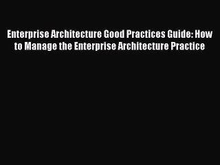 Download Enterprise Architecture Good Practices Guide: How to Manage the Enterprise Architecture