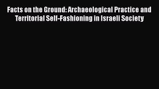 Read Facts on the Ground: Archaeological Practice and Territorial Self-Fashioning in Israeli