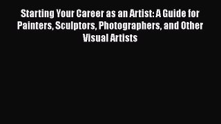 [Read book] Starting Your Career as an Artist: A Guide for Painters Sculptors Photographers