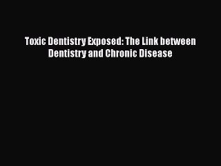 Download Toxic Dentistry Exposed: The Link between Dentistry and Chronic Disease Free Books