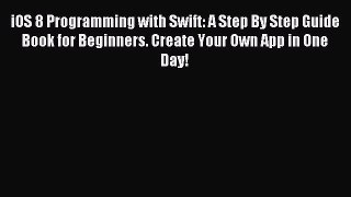 [Read PDF] iOS 8 Programming with Swift: A Step By Step Guide Book for Beginners. Create Your