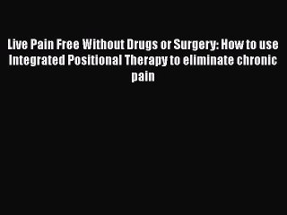 PDF Live Pain Free Without Drugs or Surgery: How to use Integrated Positional Therapy to eliminate