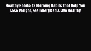 Read Healthy Habits: 13 Morning Habits That Help You Lose Weight Feel Energized & Live Healthy