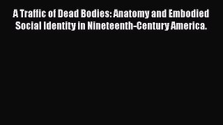 Read A Traffic of Dead Bodies: Anatomy and Embodied Social Identity in Nineteenth-Century America.