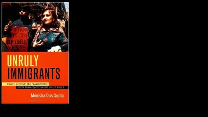 Unruly Immigrants: Rights, Activism, and Transnational South Asian Politics in the United States by Monisha Das Gupta