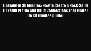 [Read book] Linkedin in 30 Minutes: How to Create a Rock-Solid Linkedin Profile and Build Connections