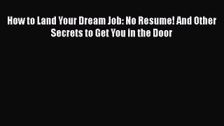 [Read book] How to Land Your Dream Job: No Resume! And Other Secrets to Get You in the Door
