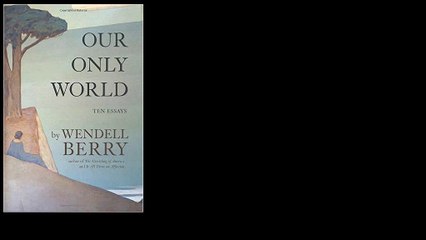 Our Only World: Ten Essays 2015 by Wendell Berry