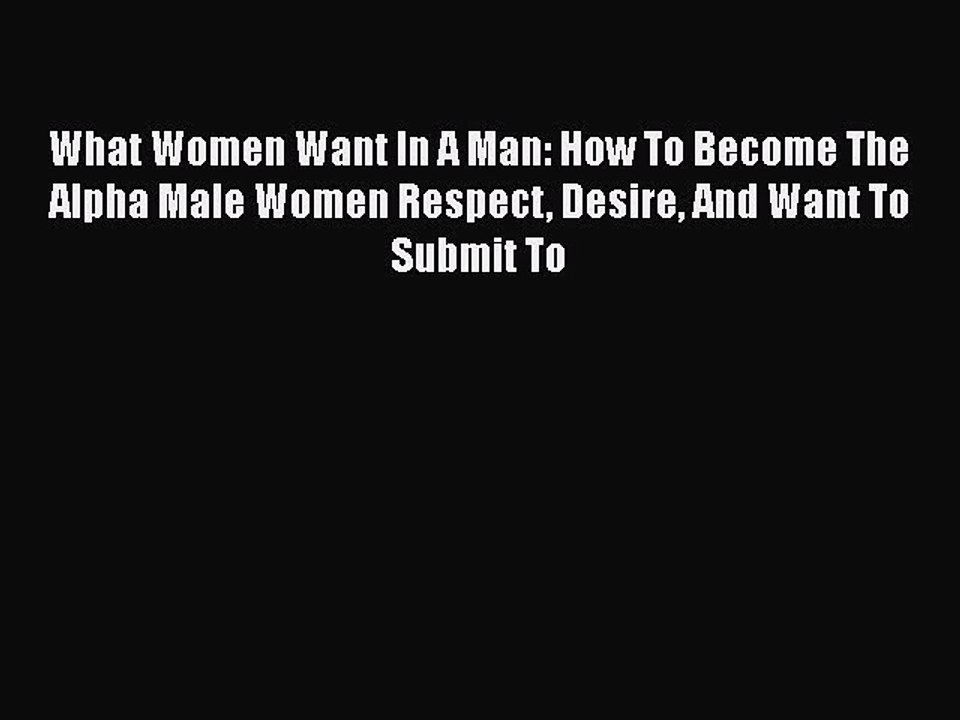 Download What Women Want In A Man: How To Become The Alpha Male Women Respect Desire And Want