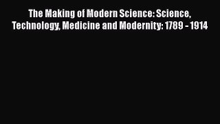 Read The Making of Modern Science: Science Technology Medicine and Modernity: 1789 - 1914 PDF