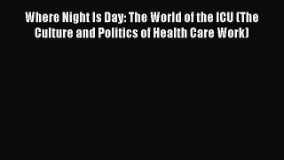 Read Where Night Is Day: The World of the ICU (The Culture and Politics of Health Care Work)