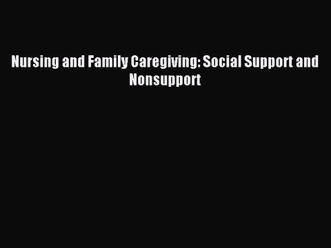 Download Nursing and Family Caregiving: Social Support and Nonsupport Ebook Online