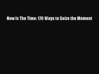 Download Now Is The Time: 170 Ways to Seize the Moment  Read Online