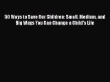 Download 50 Ways to Save Our Children: Small Medium and Big Ways You Can Change a Child's Life