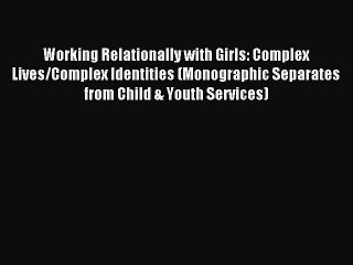 Download Working Relationally with Girls: Complex Lives/Complex Identities (Monographic Separates