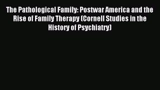 Read The Pathological Family: Postwar America and the Rise of Family Therapy (Cornell Studies