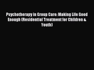 Read Psychotherapy in Group Care: Making Life Good Enough (Residential Treatment for Children