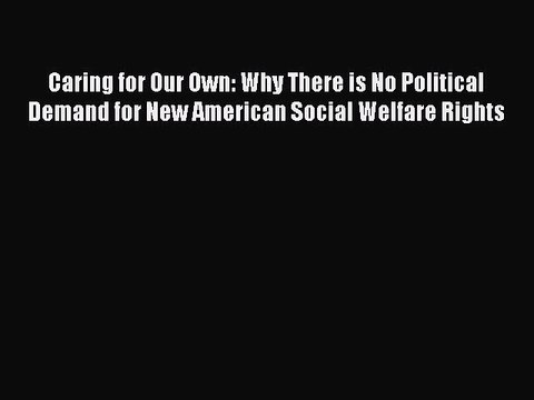 Read Caring for Our Own: Why There is No Political Demand for New American Social Welfare Rights