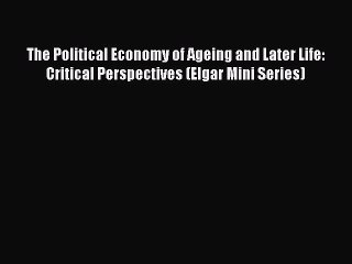 Read The Political Economy of Ageing and Later Life: Critical Perspectives (Elgar Mini Series)