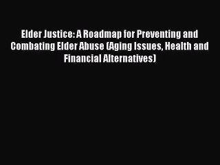Read Elder Justice: A Roadmap for Preventing and Combating Elder Abuse (Aging Issues Health