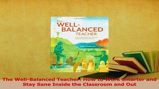 Download  The WellBalanced Teacher How to Work Smarter and Stay Sane Inside the Classroom and Out Ebook Online