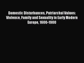 Read Domestic Disturbances Patriarchal Values: Violence Family and Sexuality in Early Modern