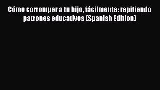 Read Cómo corromper a tu hijo fácilmente: repitiendo patrones educativos (Spanish Edition)