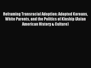 Read Reframing Transracial Adoption: Adopted Koreans White Parents and the Politics of Kinship