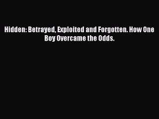 Read Hidden: Betrayed Exploited and Forgotten. How One Boy Overcame the Odds. PDF Free