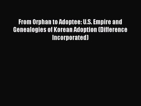 Read From Orphan to Adoptee: U.S. Empire and Genealogies of Korean Adoption (Difference Incorporated)