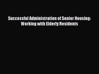 Read Successful Administration of Senior Housing: Working with Elderly Residents Ebook Free