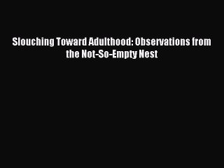 Read Slouching Toward Adulthood: Observations from the Not-So-Empty Nest Ebook Free