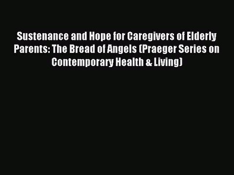 Read Sustenance and Hope for Caregivers of Elderly Parents: The Bread of Angels (Praeger Series