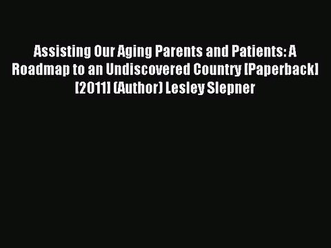 Read Assisting Our Aging Parents and Patients: A Roadmap to an Undiscovered Country [Paperback]