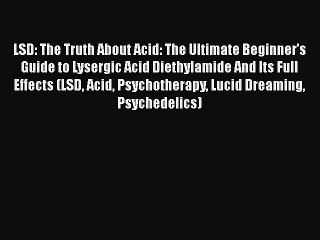 Download LSD: The Truth About Acid: The Ultimate Beginner's Guide to Lysergic Acid Diethylamide