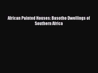 Read African Painted Houses: Basotho Dwellings of Southern Africa Ebook Free