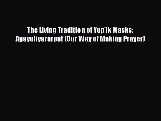 Read The Living Tradition of Yup'ik Masks: Agayuliyararput (Our Way of Making Prayer) Ebook