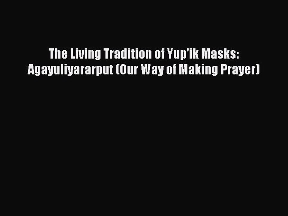 Read The Living Tradition of Yup'ik Masks: Agayuliyararput (Our Way of Making Prayer) Ebook
