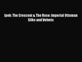 Read Ipek: The Crescent & The Rose: Imperial Ottoman Silks and Velvets PDF Online
