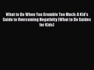 PDF What to Do When You Grumble Too Much: A Kid's Guide to Overcoming Negativity (What to Do
