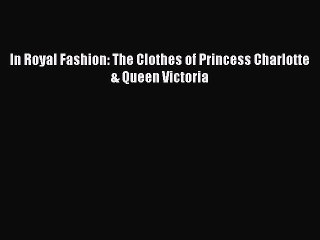Read In Royal Fashion: The Clothes of Princess Charlotte & Queen Victoria Ebook Free