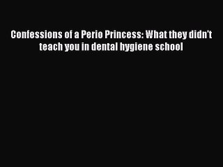 Download Confessions of a Perio Princess: What they didn't teach you in dental hygiene school