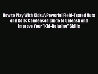 Read How to Play With Kids: A Powerful Field-Tested Nuts and Bolts Condensed Guide to Unleash
