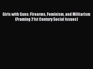 Read Girls with Guns: Firearms Feminism and Militarism (Framing 21st Century Social Issues)