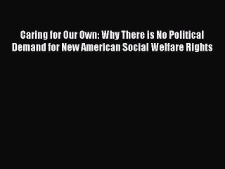 Read Caring for Our Own: Why There is No Political Demand for New American Social Welfare Rights