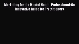 [PDF] Marketing for the Mental Health Professional: An Innovative Guide for Practitioners [Download]